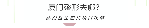 厦门整形,哪些医院,比较好,热门医生,擅长项目,